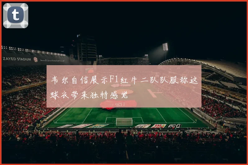 韦尔自信展示F1红牛二队队服称这球衣带来独特感觉