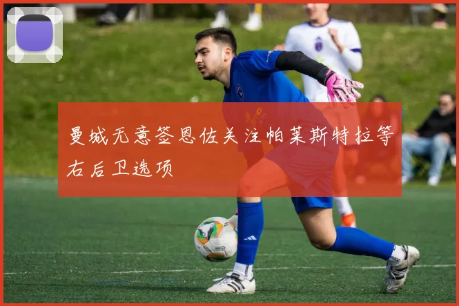 曼城无意签恩佐关注帕莱斯特拉等右后卫选项