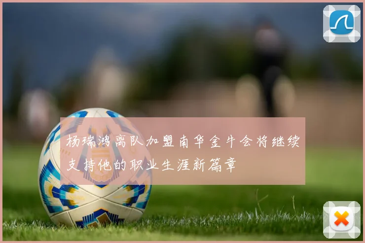 杨瑞鸿离队加盟南华金牛会将继续支持他的职业生涯新篇章