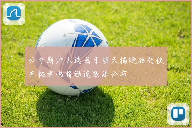 公牛新帅人选或于明天揭晓独行侠开拓者也将迅速跟进公布