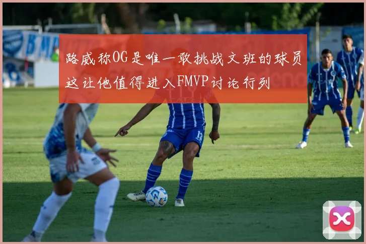 路威称OG是唯一敢挑战文班的球员这让他值得进入FMVP讨论行列
