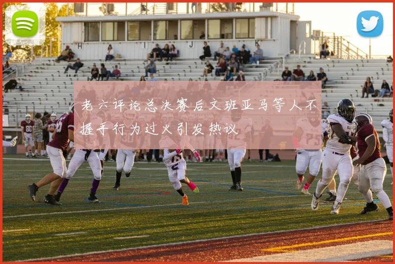 老六评论总决赛后文班亚马等人不握手行为过火引发热议