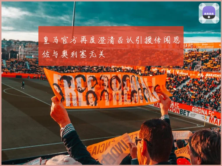 皇马官方再度澄清否认引援传闻恩佐与奥利塞无关