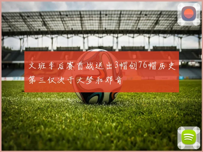 文班季后赛首战送出3帽创76帽历史第三仅次于大梦和邓肯