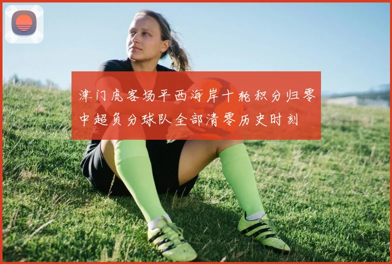 津门虎客场平西海岸十轮积分归零中超负分球队全部清零历史时刻