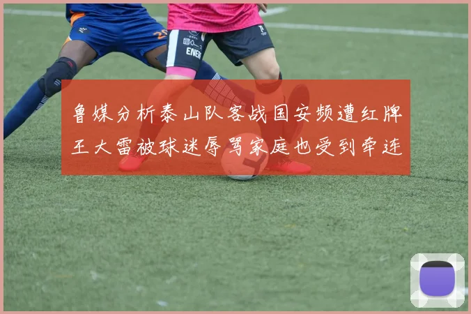 鲁媒分析泰山队客战国安频遭红牌王大雷被球迷辱骂家庭也受到牵连