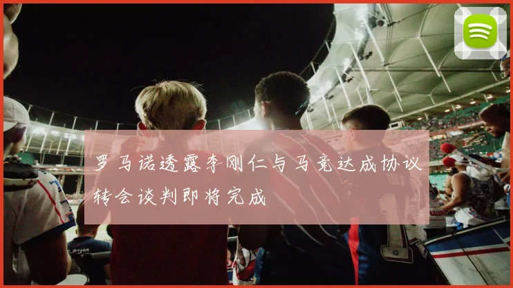 罗马诺透露李刚仁与马竞达成协议转会谈判即将完成