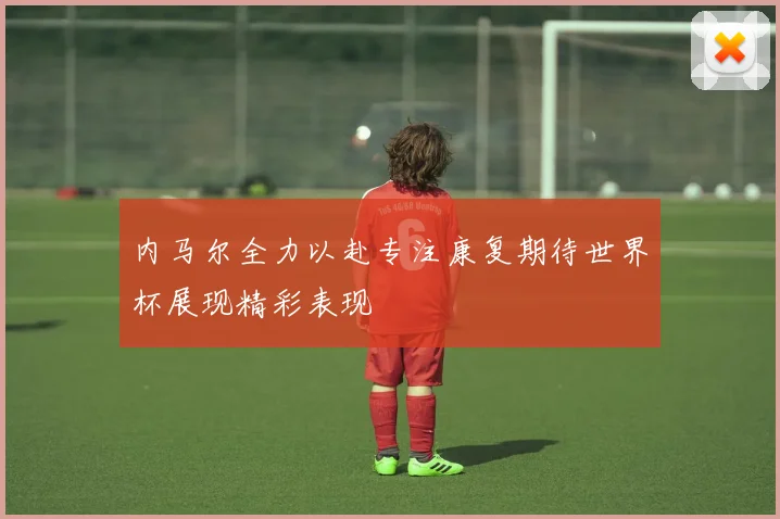 内马尔全力以赴专注康复期待世界杯展现精彩表现