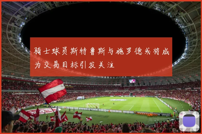 骑士球员斯特鲁斯与施罗德或将成为交易目标引发关注