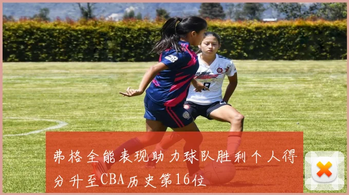 弗格全能表现助力球队胜利个人得分升至CBA历史第16位