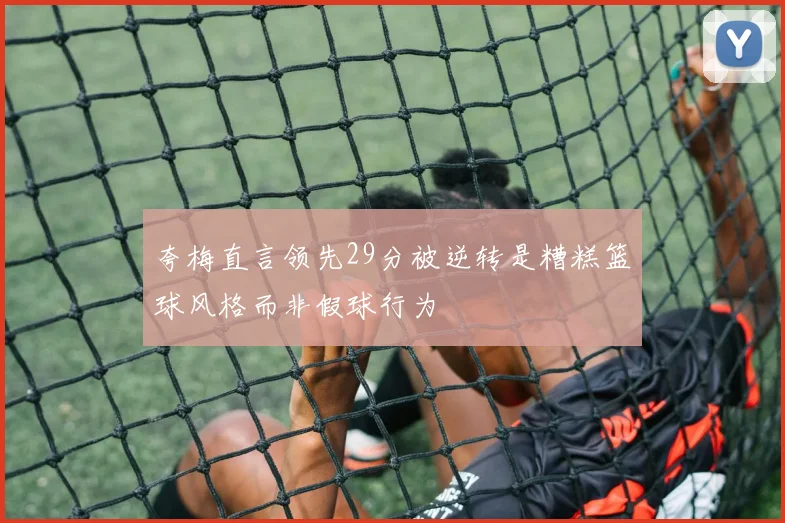夸梅直言领先29分被逆转是糟糕篮球风格而非假球行为