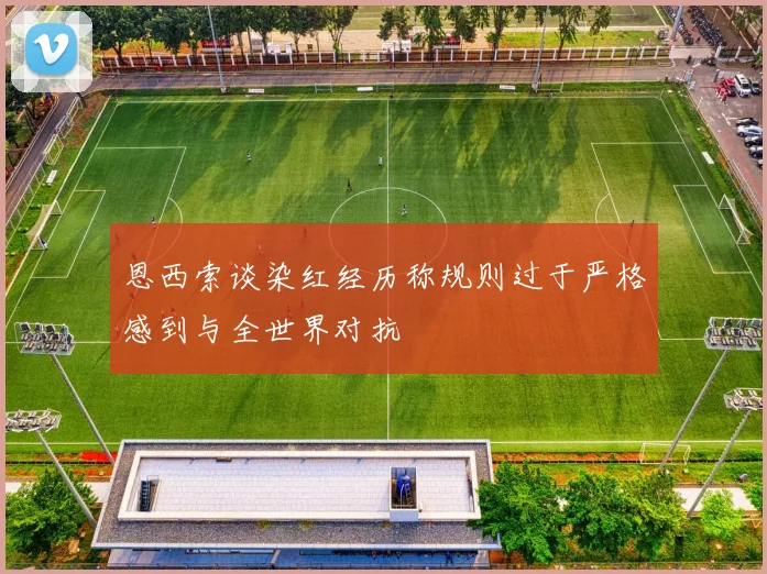 恩西索谈染红经历称规则过于严格感到与全世界对抗