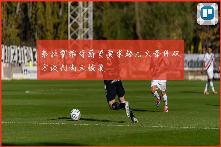 弗拉霍维奇薪资要求超尤文条件双方谈判尚未恢复