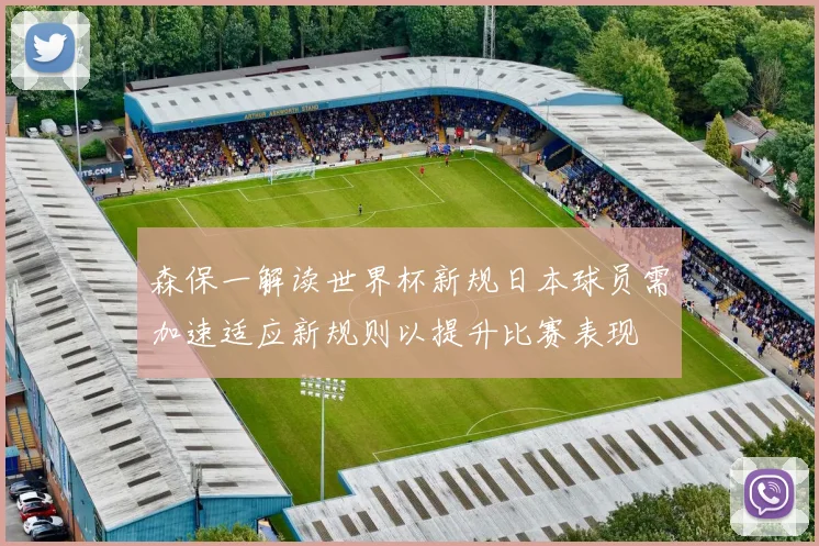 森保一解读世界杯新规日本球员需加速适应新规则以提升比赛表现