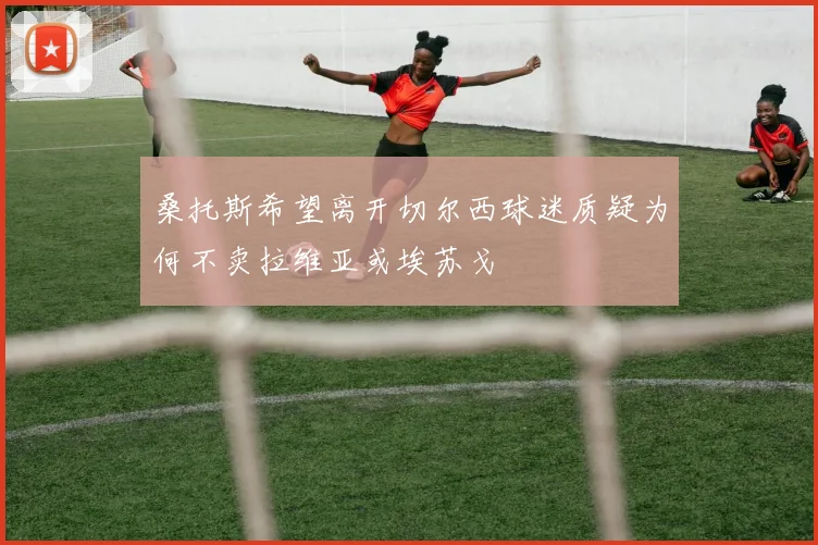 桑托斯希望离开切尔西球迷质疑为何不卖拉维亚或埃苏戈