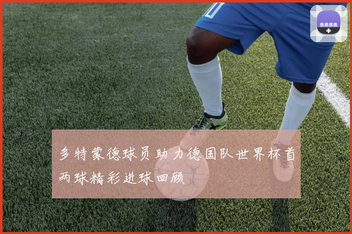 多特蒙德球员助力德国队世界杯首两球精彩进球回顾