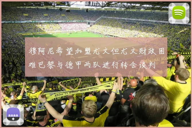 穆阿尼希望加盟尤文但尤文财政困难巴黎与德甲两队进行转会谈判