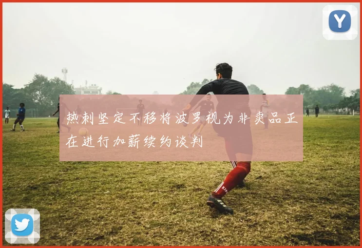 热刺坚定不移将波罗视为非卖品正在进行加薪续约谈判