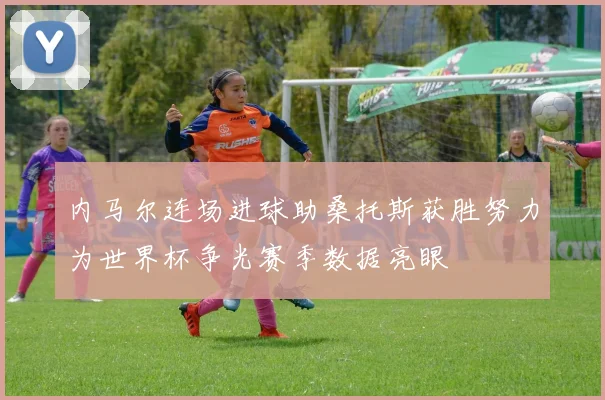 内马尔连场进球助桑托斯获胜努力为世界杯争光赛季数据亮眼