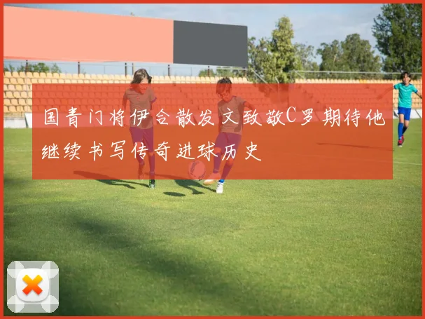 国青门将伊合散发文致敬C罗期待他继续书写传奇进球历史