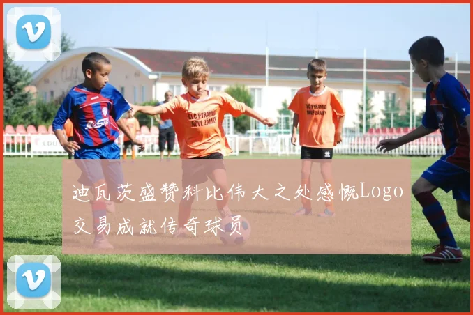 迪瓦茨盛赞科比伟大之处感慨Logo交易成就传奇球员