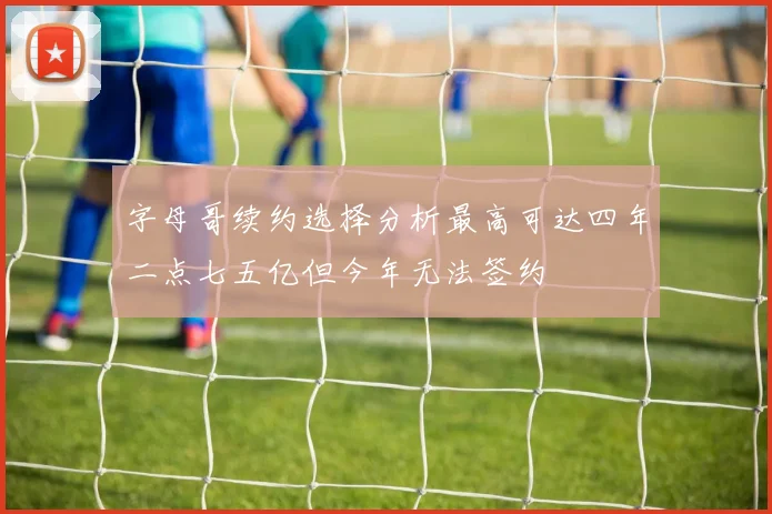 字母哥续约选择分析最高可达四年二点七五亿但今年无法签约