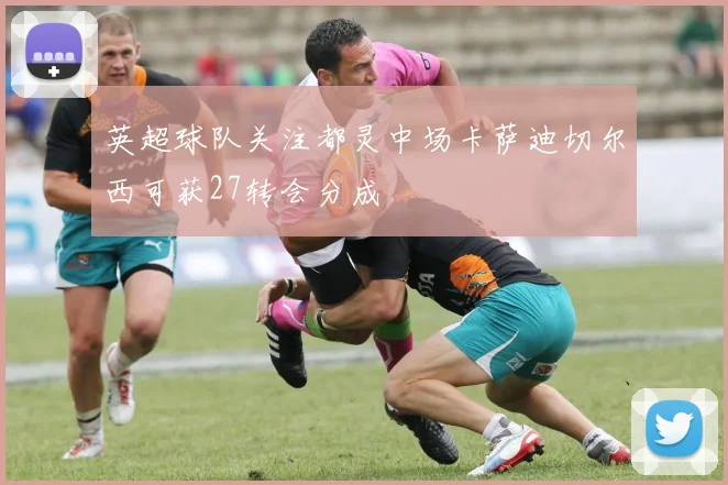 英超球队关注都灵中场卡萨迪切尔西可获27转会分成