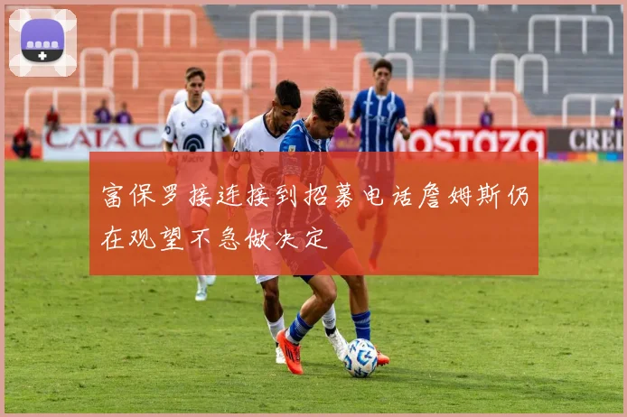 富保罗接连接到招募电话詹姆斯仍在观望不急做决定
