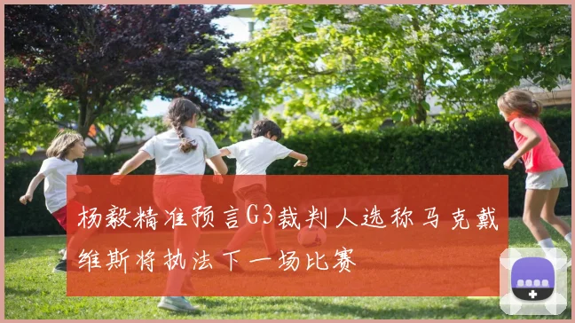 杨毅精准预言G3裁判人选称马克戴维斯将执法下一场比赛