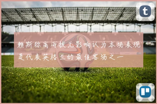 赖斯称高海拔无影响认为本场表现是代表英格兰的最佳客场之一