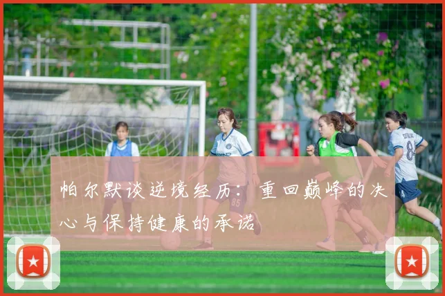 帕尔默谈逆境经历：重回巅峰的决心与保持健康的承诺