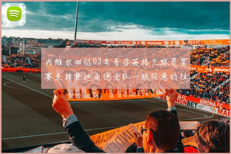 内维尔回忆03年号召英格兰球员罢赛支持费迪南德全队一致同意的往事