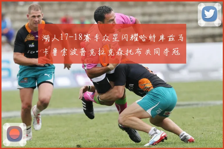 湖人17-18赛季众星闪耀哈特库兹马卡鲁索波普克拉克森托布共同夺冠的辉煌时刻