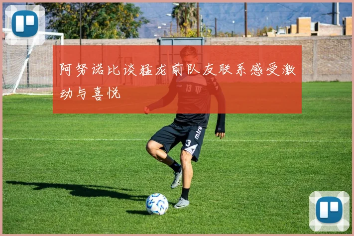 阿努诺比谈猛龙前队友联系感受激动与喜悦
