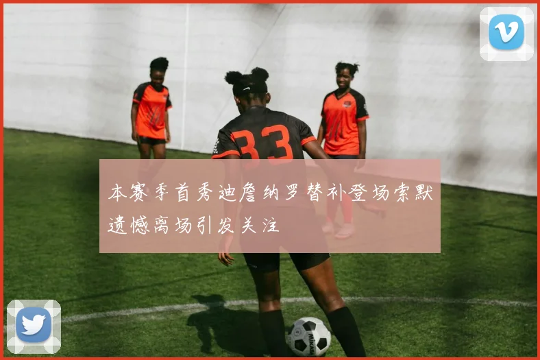 本赛季首秀迪詹纳罗替补登场索默遗憾离场引发关注