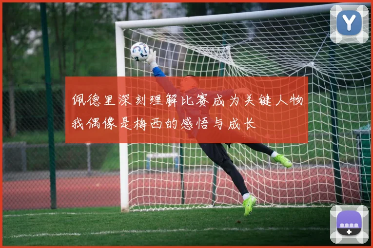 佩德里深刻理解比赛成为关键人物我偶像是梅西的感悟与成长